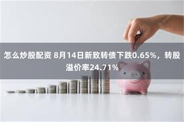 怎么炒股配资 8月14日新致转债下跌0.65%，转股溢价率24.71%