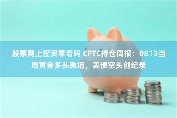 股票网上配资靠谱吗 CFTC持仓周报：0813当周黄金多头激增，美债空头创纪录