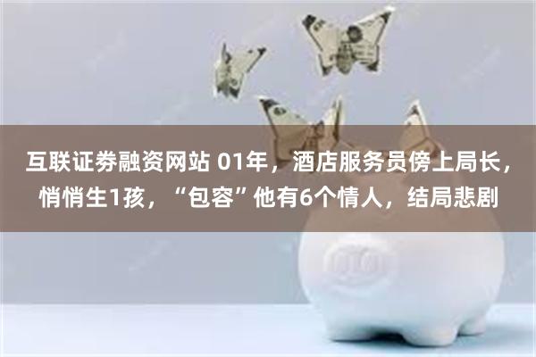 互联证劵融资网站 01年，酒店服务员傍上局长，悄悄生1孩，“包容”他有6个情人，结局悲剧