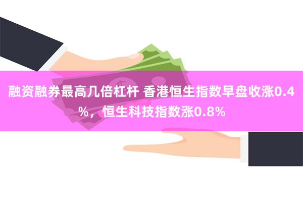 融资融券最高几倍杠杆 香港恒生指数早盘收涨0.4%，恒生科技指数涨0.8%