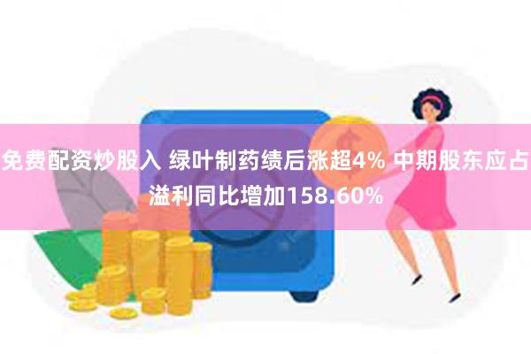 免费配资炒股入 绿叶制药绩后涨超4% 中期股东应占溢利同比增加158.60%