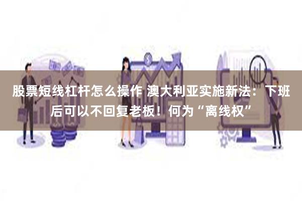 股票短线杠杆怎么操作 澳大利亚实施新法：下班后可以不回复老板！何为“离线权”