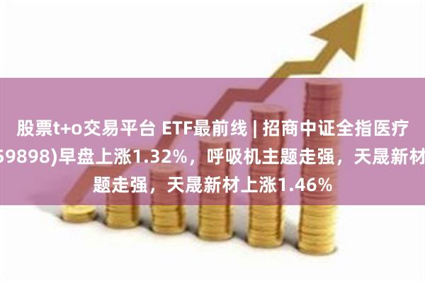 股票t+o交易平台 ETF最前线 | 招商中证全指医疗器械ETF(159898)早盘上涨1.32%，呼吸机主题走强，天晟新材上涨1.46%