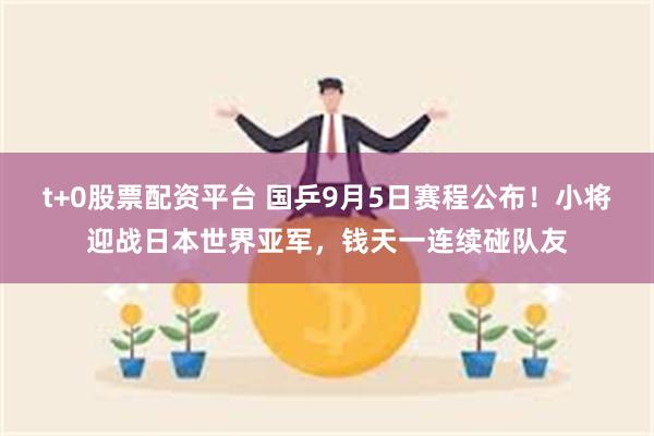 t+0股票配资平台 国乒9月5日赛程公布！小将迎战日本世界亚军，钱天一连续碰队友