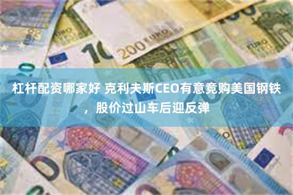 杠杆配资哪家好 克利夫斯CEO有意竞购美国钢铁，股价过山车后迎反弹