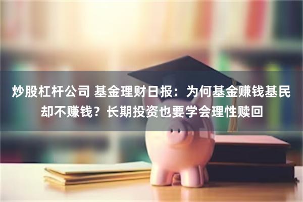 炒股杠杆公司 基金理财日报：为何基金赚钱基民却不赚钱？长期投资也要学会理性赎回