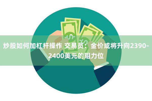 炒股如何加杠杆操作 交易员：金价或将升向2390-2400美元的阻力位