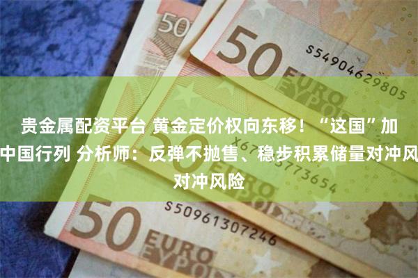 贵金属配资平台 黄金定价权向东移！“这国”加入中国行列 分析师：反弹不抛售、稳步积累储量对冲风险