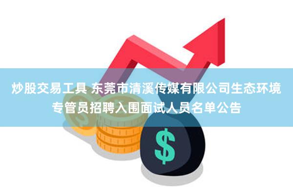 炒股交易工具 东莞市清溪传媒有限公司生态环境专管员招聘入围面试人员名单公告