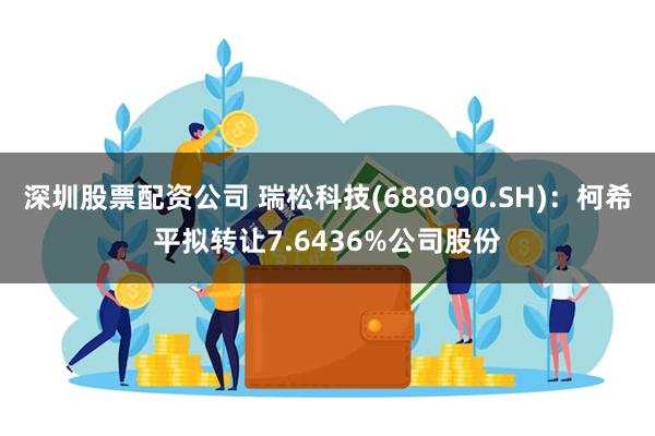 深圳股票配资公司 瑞松科技(688090.SH)：柯希平拟转让7.6436%公司股份