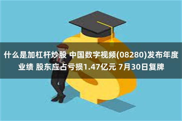 什么是加杠杆炒股 中国数字视频(08280)发布年度业绩 股东应占亏损1.47亿元 7月30日复牌