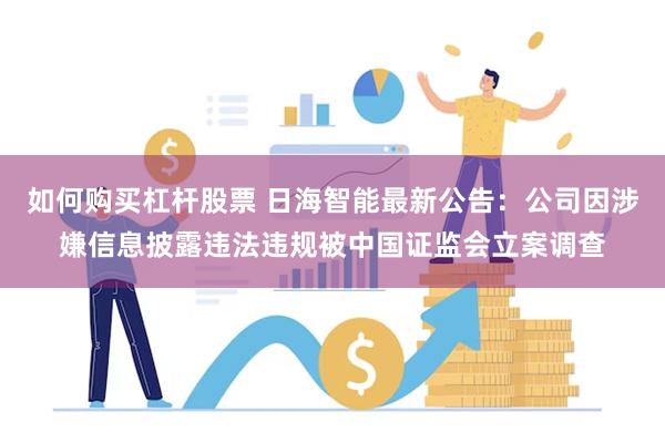 如何购买杠杆股票 日海智能最新公告：公司因涉嫌信息披露违法违规被中国证监会立案调查