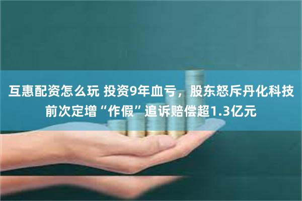 互惠配资怎么玩 投资9年血亏，股东怒斥丹化科技前次定增“作假”追诉赔偿超1.3亿元