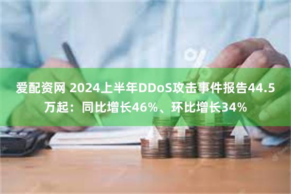 爱配资网 2024上半年DDoS攻击事件报告44.5万起：同比增长46%、环比增长34%