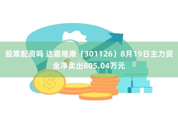 股票配资吗 达嘉维康（301126）8月19日主力资金净卖出805.04万元