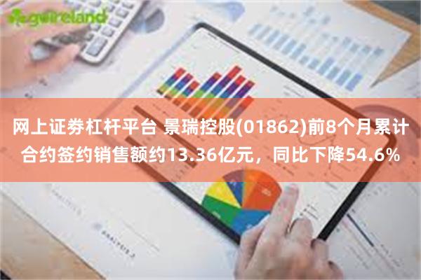 网上证劵杠杆平台 景瑞控股(01862)前8个月累计合约签约销售额约13.36亿元，同比下降54.6%