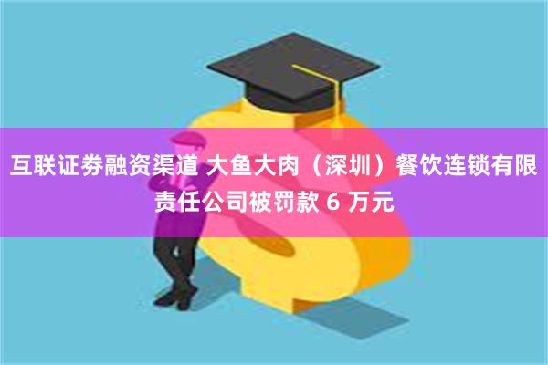 互联证劵融资渠道 大鱼大肉（深圳）餐饮连锁有限责任公司被罚款 6 万元