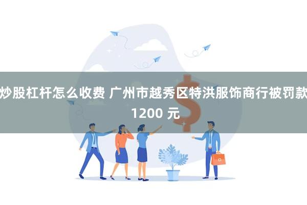 炒股杠杆怎么收费 广州市越秀区特洪服饰商行被罚款 1200 元