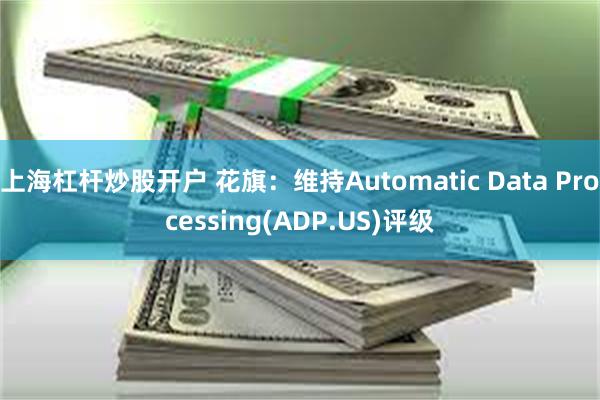 上海杠杆炒股开户 花旗：维持Automatic Data Processing(ADP.US)评级