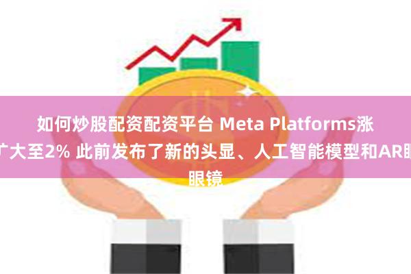 如何炒股配资配资平台 Meta Platforms涨幅扩大至2% 此前发布了新的头显、人工智能模型和AR眼镜