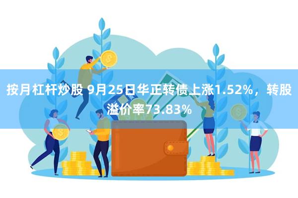 按月杠杆炒股 9月25日华正转债上涨1.52%，转股溢价率73.83%