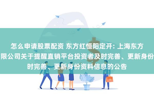 怎么申请股票配资 东方红恒阳定开: 上海东方证券资产管理有限公司关于提醒直销平台投资者及时完善、更新身份资料信息的公告