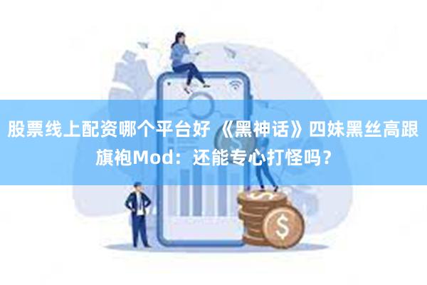 股票线上配资哪个平台好 《黑神话》四妹黑丝高跟旗袍Mod：还能专心打怪吗？