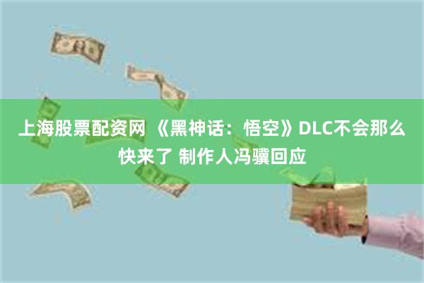 上海股票配资网 《黑神话：悟空》DLC不会那么快来了 制作人冯骥回应