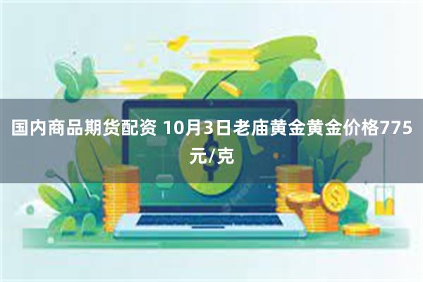 国内商品期货配资 10月3日老庙黄金黄金价格775元/克