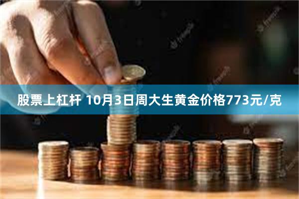 股票上杠杆 10月3日周大生黄金价格773元/克