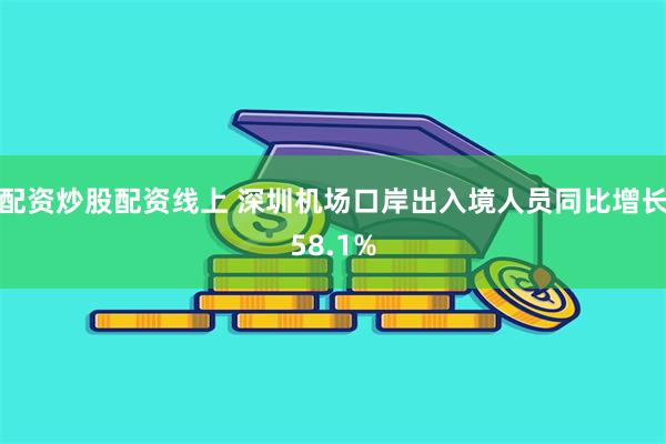 配资炒股配资线上 深圳机场口岸出入境人员同比增长58.1%