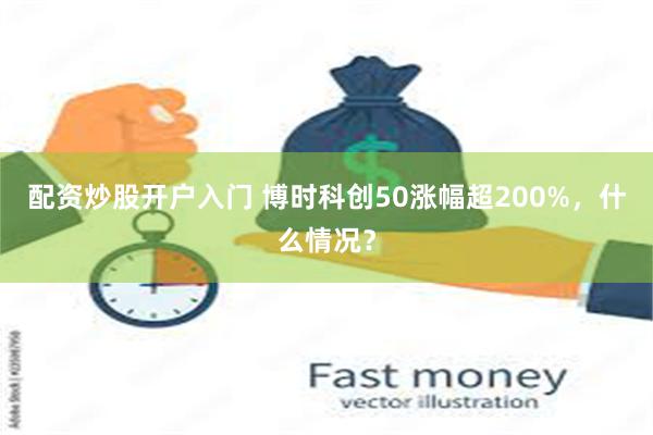 配资炒股开户入门 博时科创50涨幅超200%，什么情况？