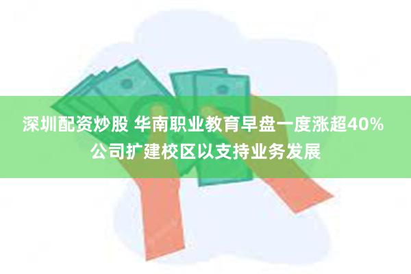 深圳配资炒股 华南职业教育早盘一度涨超40% 公司扩建校区以支持业务发展