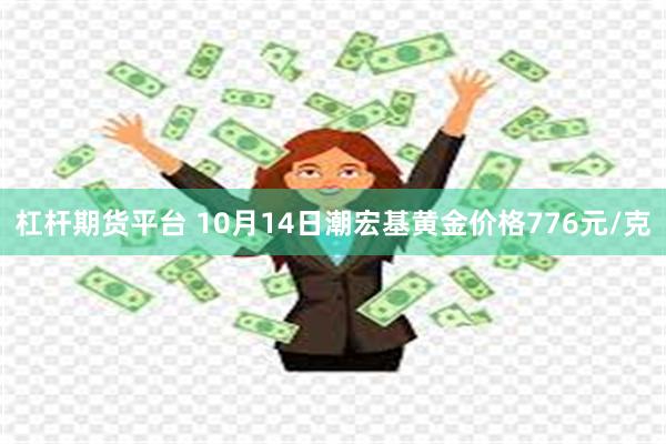 杠杆期货平台 10月14日潮宏基黄金价格776元/克