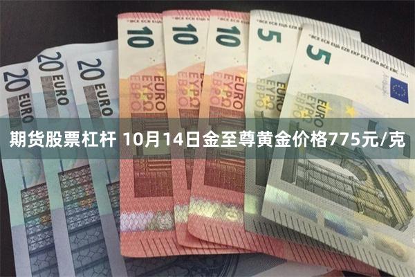 期货股票杠杆 10月14日金至尊黄金价格775元/克