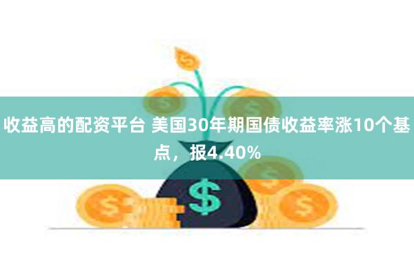 收益高的配资平台 美国30年期国债收益率涨10个基点，报4.40%