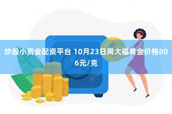 炒股小资金配资平台 10月23日周大福黄金价格806元/克