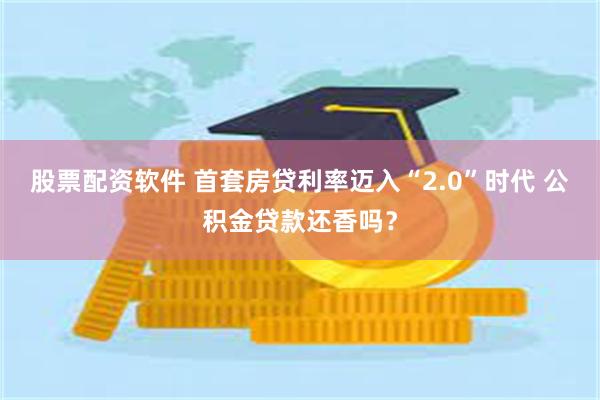 股票配资软件 首套房贷利率迈入“2.0”时代 公积金贷款还香吗？