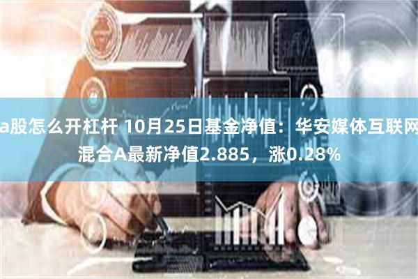 a股怎么开杠杆 10月25日基金净值：华安媒体互联网混合A最新净值2.885，涨0.28%