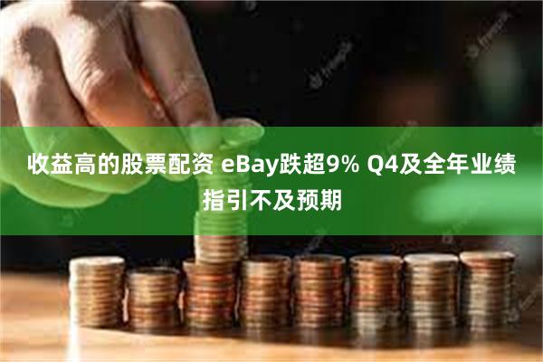 收益高的股票配资 eBay跌超9% Q4及全年业绩指引不及预期