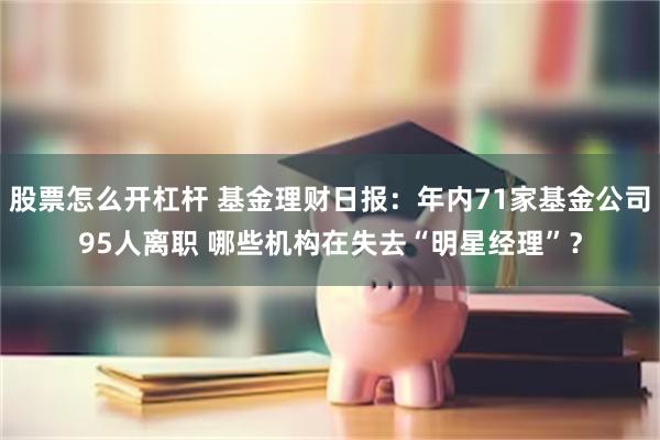 股票怎么开杠杆 基金理财日报：年内71家基金公司95人离职 哪些机构在失去“明星经理”？