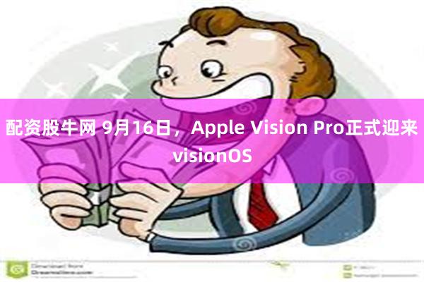 配资股牛网 9月16日，Apple Vision Pro正式迎来visionOS