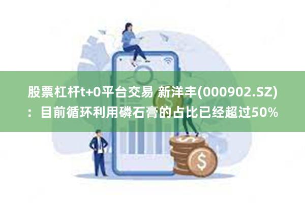 股票杠杆t+0平台交易 新洋丰(000902.SZ)：目前循环利用磷石膏的占比已经超过50%