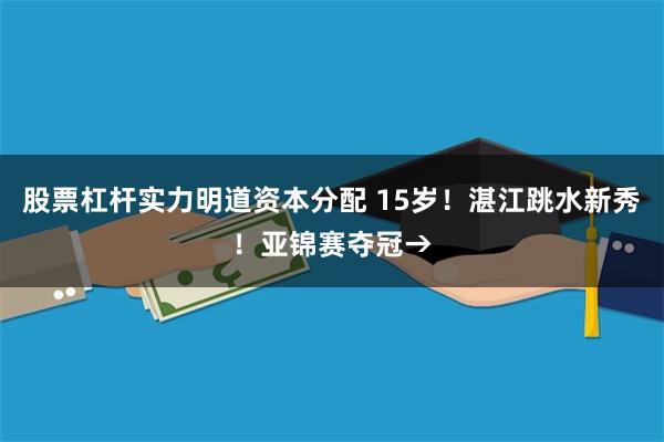 股票杠杆实力明道资本分配 15岁！湛江跳水新秀！亚锦赛夺冠→