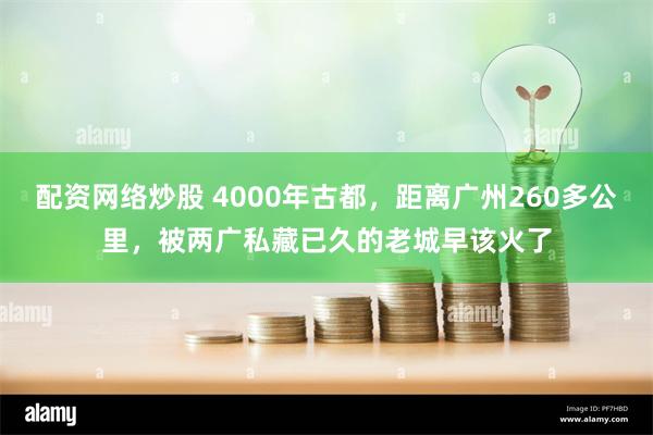 配资网络炒股 4000年古都，距离广州260多公里，被两广私藏已久的老城早该火了