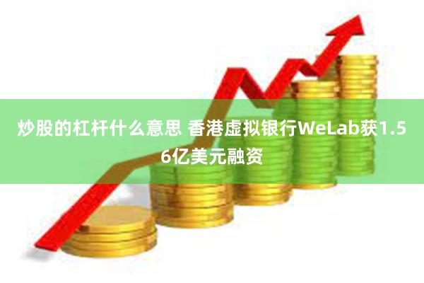 炒股的杠杆什么意思 香港虚拟银行WeLab获1.56亿美元融资