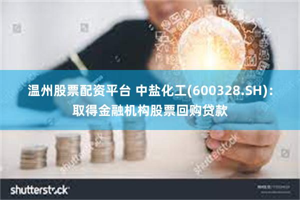 温州股票配资平台 中盐化工(600328.SH)：取得金融机构股票回购贷款