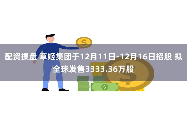 配资操盘 草姬集团于12月11日-12月16日招股 拟全球发售3333.36万股