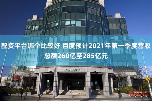 配资平台哪个比较好 百度预计2021年第一季度营收总额260亿至285亿元