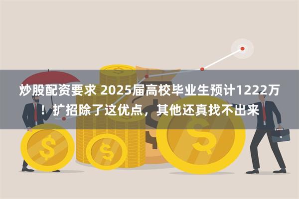 炒股配资要求 2025届高校毕业生预计1222万！扩招除了这优点，其他还真找不出来